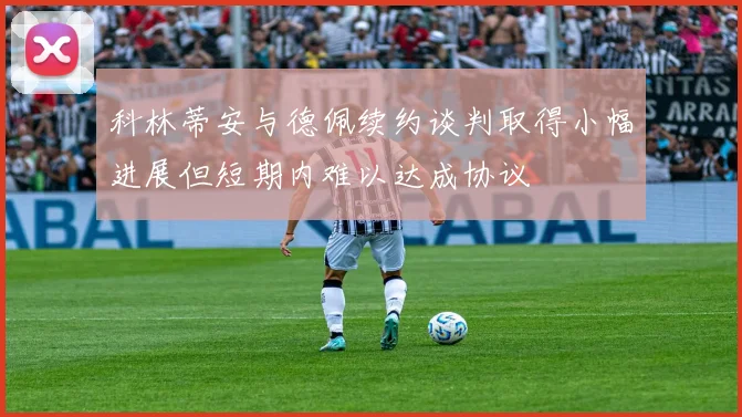 科林蒂安与德佩续约谈判取得小幅进展但短期内难以达成协议
