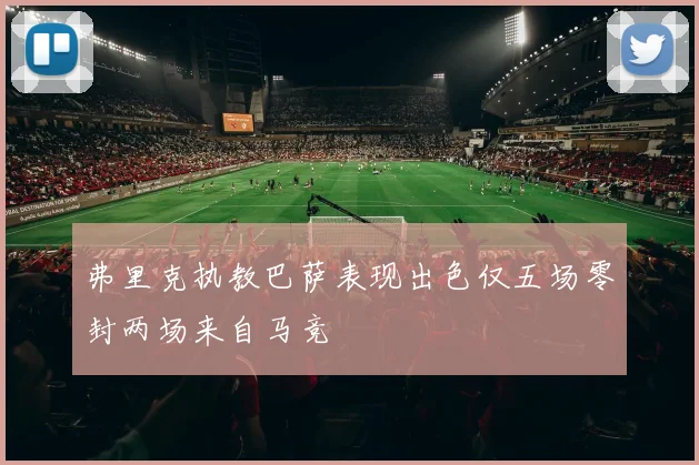 弗里克执教巴萨表现出色仅五场零封两场来自马竞