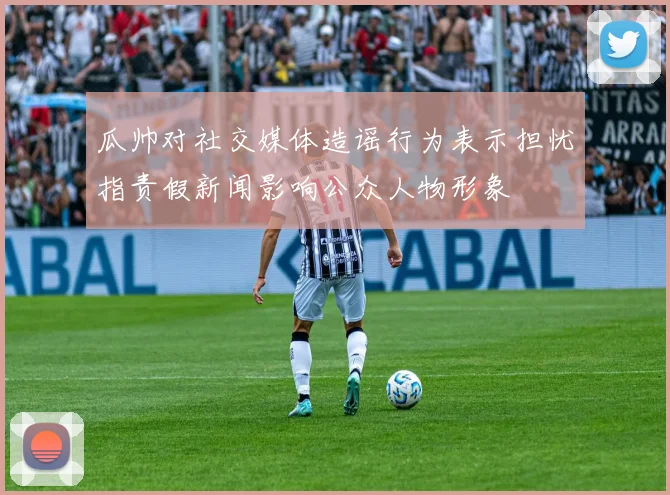 瓜帅对社交媒体造谣行为表示担忧指责假新闻影响公众人物形象