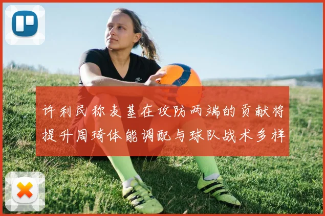 许利民称麦基在攻防两端的贡献将提升周琦体能调配与球队战术多样性