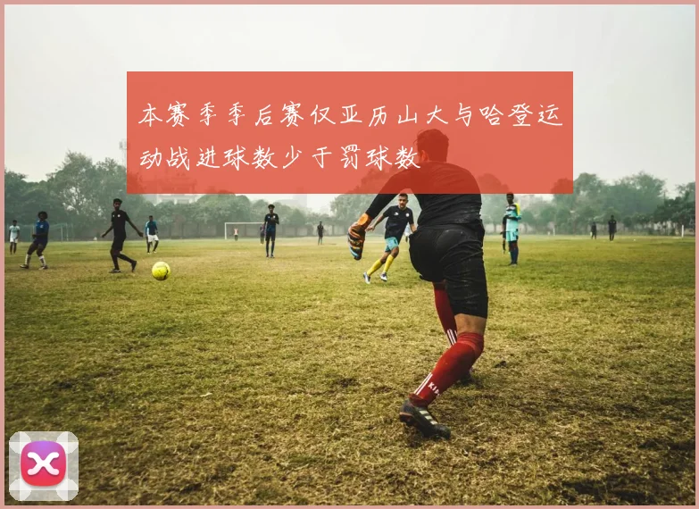 本赛季季后赛仅亚历山大与哈登运动战进球数少于罚球数