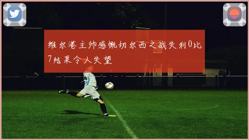 维尔港主帅感慨切尔西之战失利0比7结果令人失望