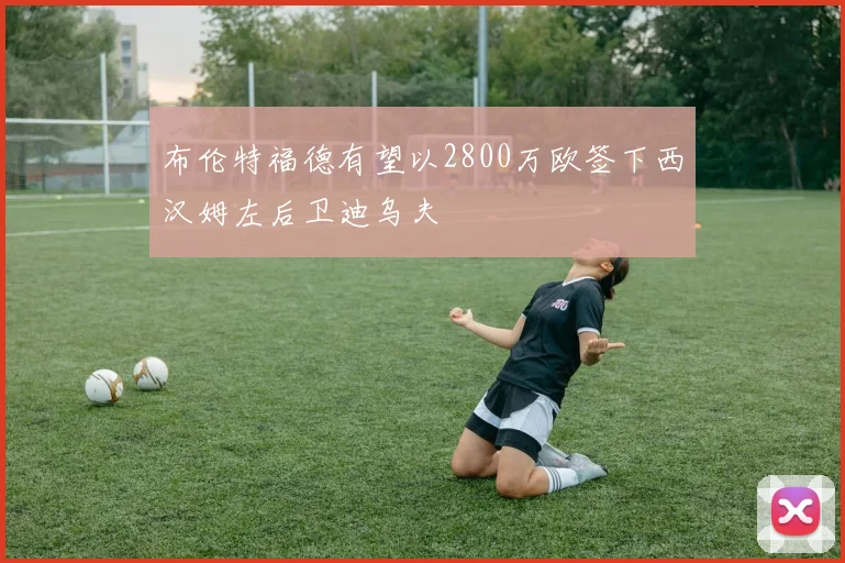 布伦特福德有望以2800万欧签下西汉姆左后卫迪乌夫