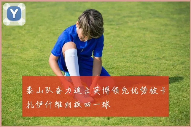 泰山队奋力追击英博领先优势被卡扎伊什维利扳回一球