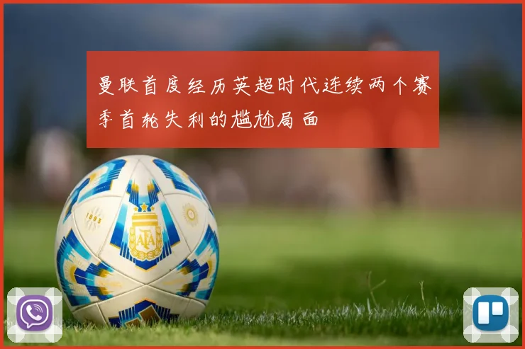 曼联首度经历英超时代连续两个赛季首轮失利的尴尬局面