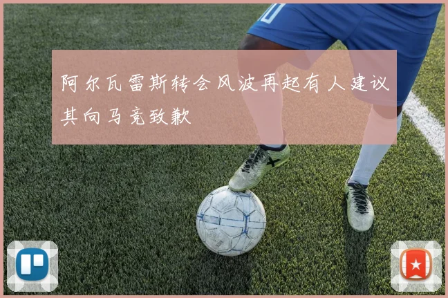 阿尔瓦雷斯转会风波再起有人建议其向马竞致歉