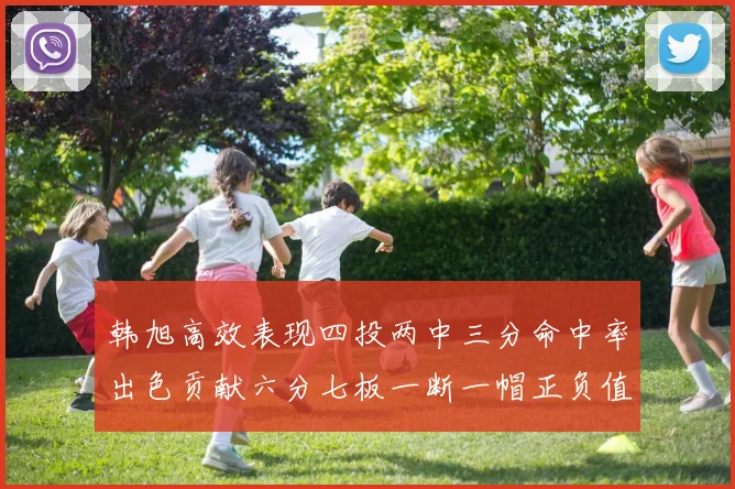 韩旭高效表现四投两中三分命中率出色贡献六分七板一断一帽正负值提升至四