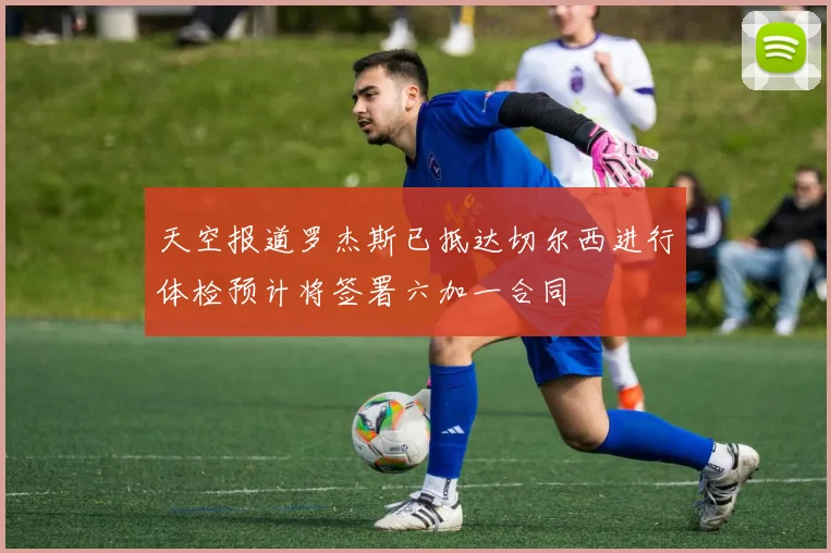 天空报道罗杰斯已抵达切尔西进行体检预计将签署六加一合同