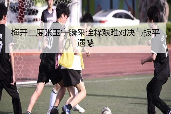 梅开二度张玉宁瞬采诠释艰难对决与扳平遗憾
