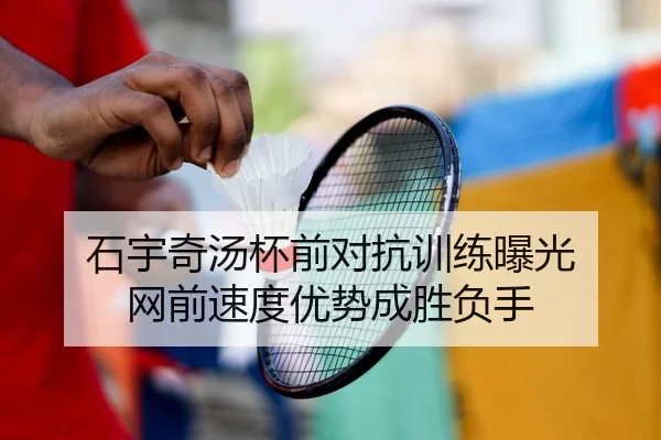 石宇奇汤杯前对抗训练曝光 网前速度优势成胜负手